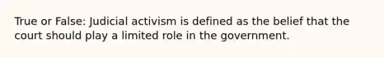 True or False: Judicial activism is defined as the belief that the court should play a limited role in the government.