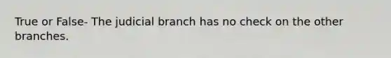 True or False- The judicial branch has no check on the other branches.