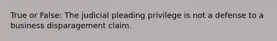 True or False: The judicial pleading privilege is not a defense to a business disparagement claim.