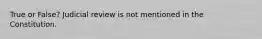 True or False? Judicial review is not mentioned in the Constitution.