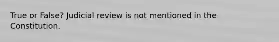 True or False? Judicial review is not mentioned in the Constitution.