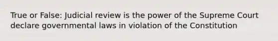 True or False: Judicial review is the power of the Supreme Court declare governmental laws in violation of the Constitution