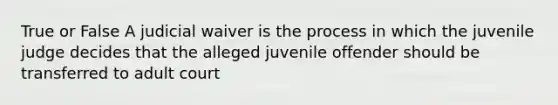 True or False A judicial waiver is the process in which the juvenile judge decides that the alleged juvenile offender should be transferred to adult court