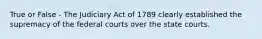 True or False - The Judiciary Act of 1789 clearly established the supremacy of the federal courts over the state courts.