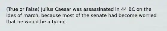 (True or False) Julius Caesar was assassinated in 44 BC on the ides of march, because most of the senate had become worried that he would be a tyrant.