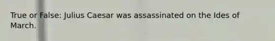 True or False: Julius Caesar was assassinated on the Ides of March.