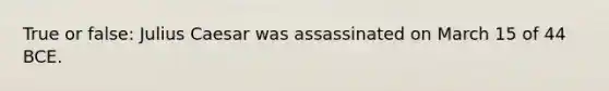 True or false: Julius Caesar was assassinated on March 15 of 44 BCE.