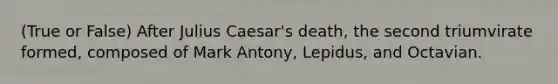 (True or False) After Julius Caesar's death, the second triumvirate formed, composed of Mark Antony, Lepidus, and Octavian.