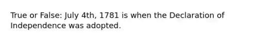 True or False: July 4th, 1781 is when the Declaration of Independence was adopted.