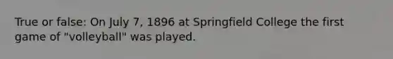 True or false: On July 7, 1896 at Springfield College the first game of "volleyball" was played.