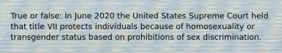 True or false: In June 2020 the United States Supreme Court held that title VII protects individuals because of homosexuality or transgender status based on prohibitions of sex discrimination.