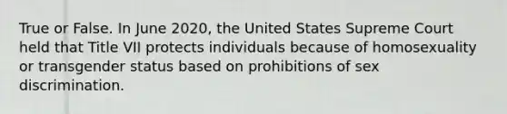 True or False. In June 2020, the United States Supreme Court held that Title VII protects individuals because of homosexuality or transgender status based on prohibitions of sex discrimination.