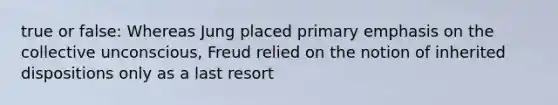 true or false: Whereas Jung placed primary emphasis on the collective unconscious, Freud relied on the notion of inherited dispositions only as a last resort