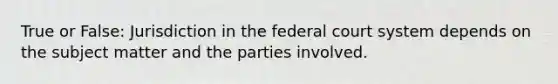 True or False: Jurisdiction in the federal court system depends on the subject matter and the parties involved.