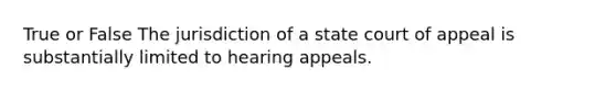 True or False The jurisdiction of a state court of appeal is substantially limited to hearing appeals.