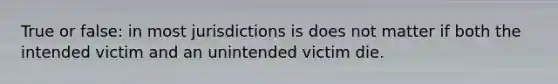 True or false: in most jurisdictions is does not matter if both the intended victim and an unintended victim die.