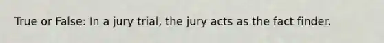 True or False: In a jury trial, the jury acts as the fact finder.