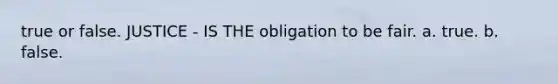 true or false. JUSTICE - IS THE obligation to be fair. a. true. b. false.