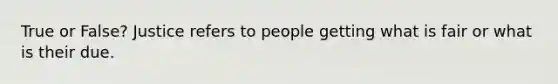 True or False? Justice refers to people getting what is fair or what is their due.