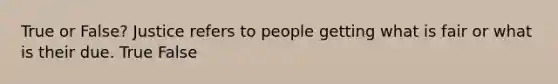 True or False? Justice refers to people getting what is fair or what is their due. True False