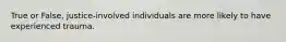 True or False, justice-involved individuals are more likely to have experienced trauma.