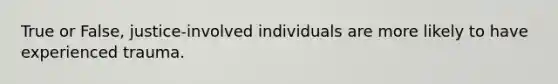 True or False, justice-involved individuals are more likely to have experienced trauma.