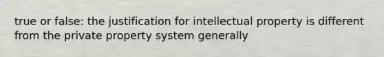 true or false: the justification for <a href='https://www.questionai.com/knowledge/kNDpo9Jp51-intellectual-property' class='anchor-knowledge'>intellectual property</a> is different from the private property system generally