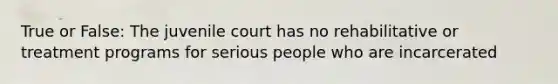 True or False: The juvenile court has no rehabilitative or treatment programs for serious people who are incarcerated