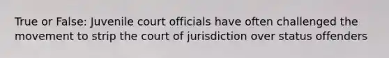 True or False: Juvenile court officials have often challenged the movement to strip the court of jurisdiction over status offenders