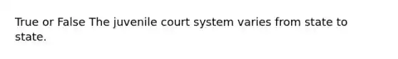 True or False The juvenile court system varies from state to state.