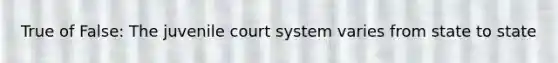 True of False: The juvenile court system varies from state to state