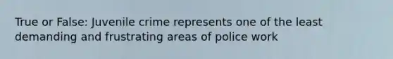 True or False: Juvenile crime represents one of the least demanding and frustrating areas of police work