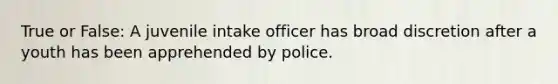 True or False: A juvenile intake officer has broad discretion after a youth has been apprehended by police.