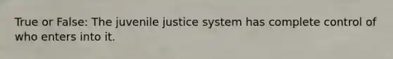 True or False: The juvenile justice system has complete control of who enters into it.