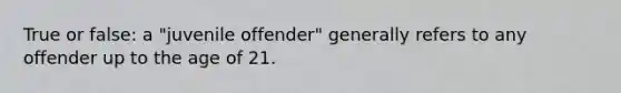 True or false: a "juvenile offender" generally refers to any offender up to the age of 21.