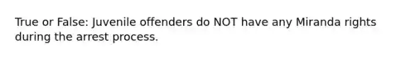 True or False: Juvenile offenders do NOT have any Miranda rights during the arrest process.