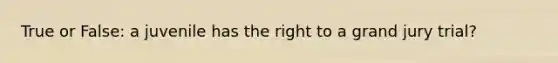 True or False: a juvenile has the right to a grand jury trial?