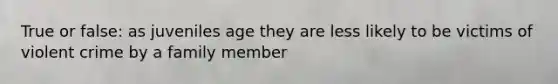 True or false: as juveniles age they are less likely to be victims of violent crime by a family member