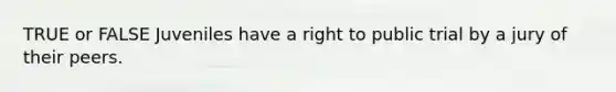 TRUE or FALSE Juveniles have a right to public trial by a jury of their peers.