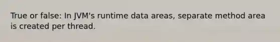 True or false: In JVM's runtime data areas, separate method area is created per thread.