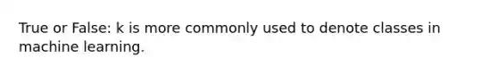 True or False: k is more commonly used to denote classes in machine learning.