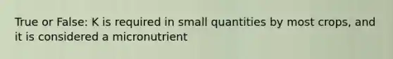 True or False: K is required in small quantities by most crops, and it is considered a micronutrient