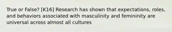 True or False? [K16] Research has shown that expectations, roles, and behaviors associated with masculinity and femininity are universal across almost all cultures