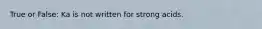 True or False: Ka is not written for strong acids.