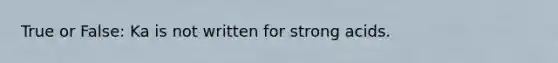 True or False: Ka is not written for strong acids.