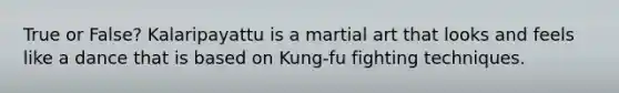True or False? Kalaripayattu is a martial art that looks and feels like a dance that is based on Kung-fu fighting techniques.