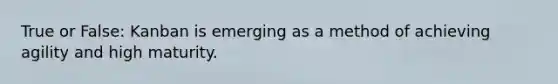 True or False: Kanban is emerging as a method of achieving agility and high maturity.