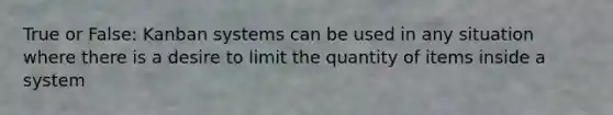 True or False: Kanban systems can be used in any situation where there is a desire to limit the quantity of items inside a system