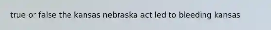 true or false the kansas nebraska act led to bleeding kansas