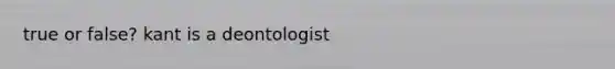 true or false? kant is a deontologist